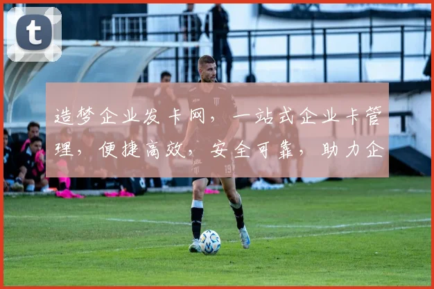 造梦企业发卡网，一站式企业卡管理，便捷高效，安全可靠，助力企业腾飞，三重优惠，不容错过