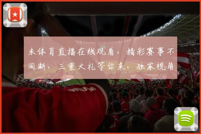米体育直播在线观看，精彩赛事不间断，三重大礼等你来，独家视角，不容错过，