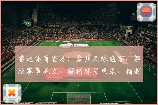 雷达体育官方：聚焦足球盛宴，解读赛事亮点，解析球星风采，精彩不容错过，敬请关注