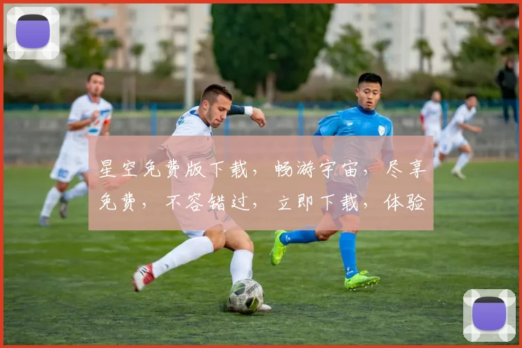 星空免费版下载，畅游宇宙，尽享免费，不容错过，立即下载，体验非凡