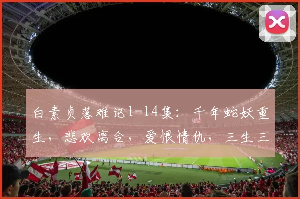 白素贞落难记1-14集：千年蛇妖重生，悲欢离合，爱恨情仇，三生三世，演绎传奇人生