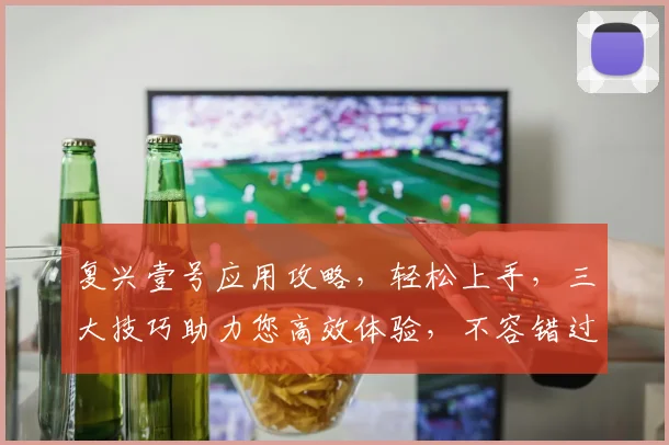 复兴壹号应用攻略，轻松上手，三大技巧助力您高效体验，不容错过