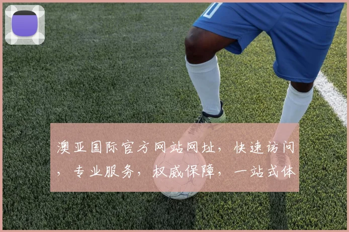 澳亚国际官方网站网址，快速访问，专业服务，权威保障，一站式体验，轻松掌握。