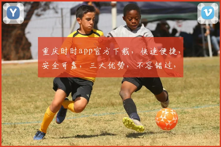重庆时时app官方下载，快速便捷，安全可靠，三大优势，不容错过，立即下载体验