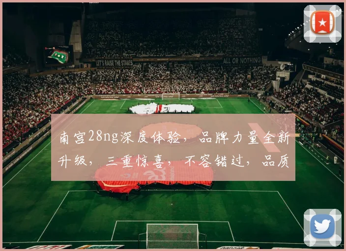 南宫28ng深度体验，品牌力量全新升级，三重惊喜，不容错过，品质之选，尽在南宫28ng