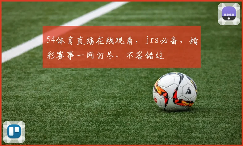 54体育直播在线观看，jrs必备，精彩赛事一网打尽，不容错过