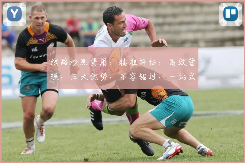 线路检测费用，精准评估，高效管理，三大优势，不容错过，一站式解决方案