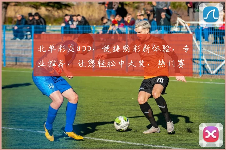 北单彩店app，便捷购彩新体验，专业推荐，让您轻松中大奖，热门赛事一网打尽