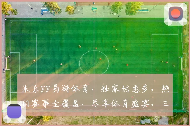 米乐yy易游体育，独家优惠多，热门赛事全覆盖，尽享体育盛宴，三重惊喜，不容错过