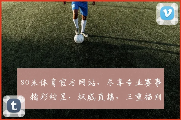 so米体育官方网站，尽享专业赛事，精彩纷呈，权威直播，三重福利，不容错过