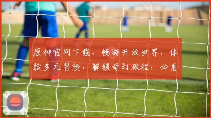 原神官网下载，畅游开放世界，体验多元冒险，解锁奇幻旅程，必看攻略