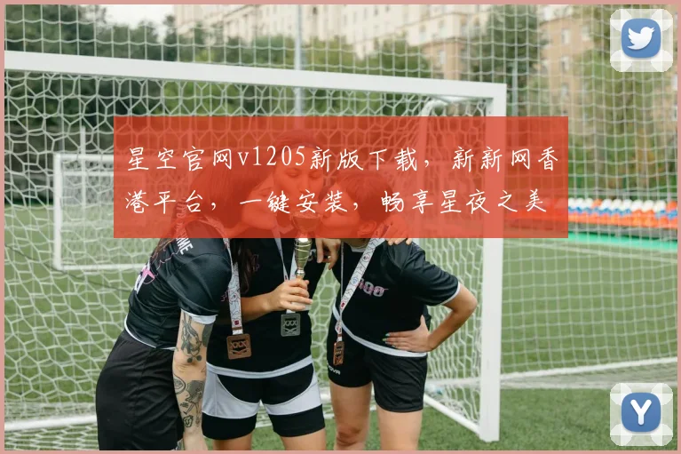 星空官网v1205新版下载，新新网香港平台，一键安装，畅享星夜之美，三步到位