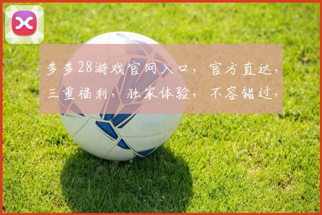 多多28游戏官网入口，官方直达，三重福利，独家体验，不容错过，速来参与