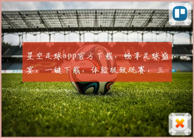 星空足球app官方下载，畅享足球盛宴，一键下载，体验极致观赛，三重福利等你来