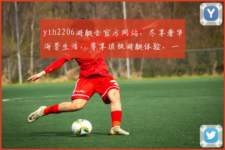 yth2206游艇会官方网站，尽享奢华海景生活，尊享顶级游艇体验，一网打尽