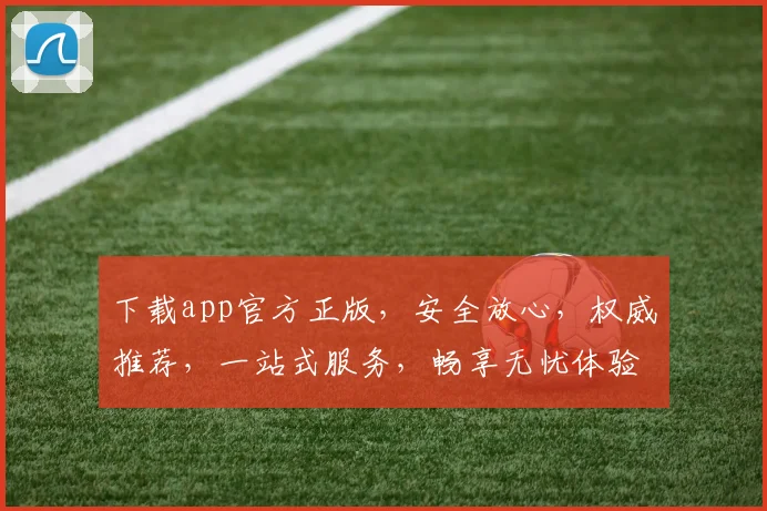下载app官方正版，安全放心，权威推荐，一站式服务，畅享无忧体验，必选首选