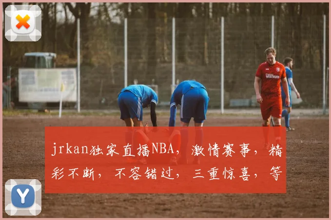 jrkan独家直播NBA，激情赛事，精彩不断，不容错过，三重惊喜，等你来战